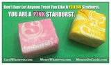 You are a PINK STARBURST. Don't Ever Let Anyone Treat You Like a Yellow Starburst!