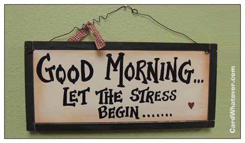 Good Morning... Let The Stress Begin...